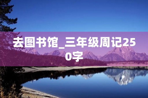 去图书馆_三年级周记250字