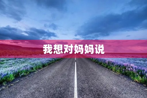 我想对妈妈说 我想对妈妈说