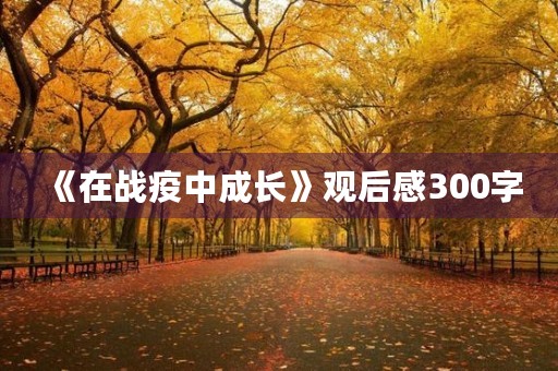 《在战疫中成长》观后感300字 《在战疫中成长》观后感300字