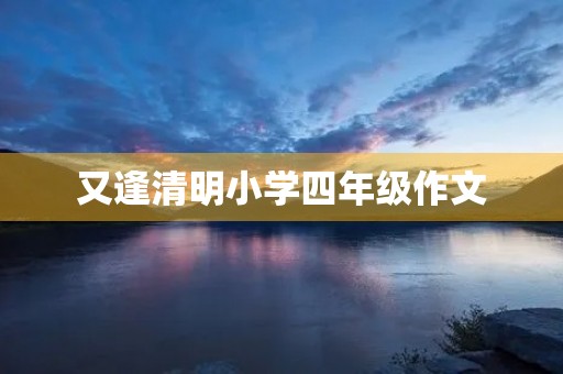 又逢清明小学四年级作文 又逢清明小学四年级作文