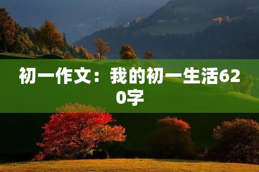 初一作文:我的初一生活620字 初一作文:我的初一生活620字