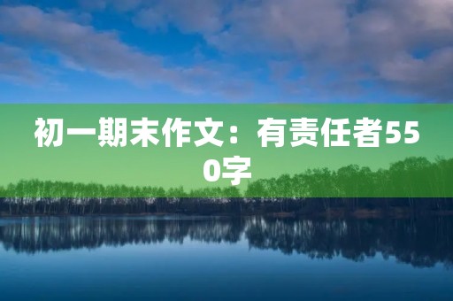 初一期末作文:有责任者550字 初一期末作文:有责任者550字