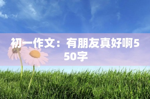 初一作文:有朋友真好啊550字 初一作文:有朋友真好啊550字