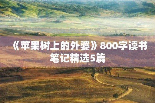 《苹果树上的外婆》800字读书笔记精选5篇 《苹果树上的外婆》800字读书笔记精选5篇