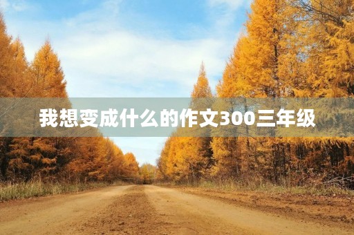 我想变成什么的作文300三年级