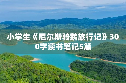 小学生《尼尔斯骑鹅旅行记》300字读书笔记5篇 小学生《尼尔斯骑鹅旅行记》300字读书笔记5篇