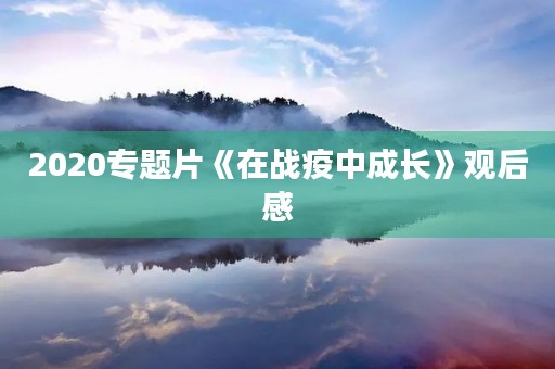 2020专题片《在战疫中成长》观后感 2020专题片《在战疫中成长》观后感
