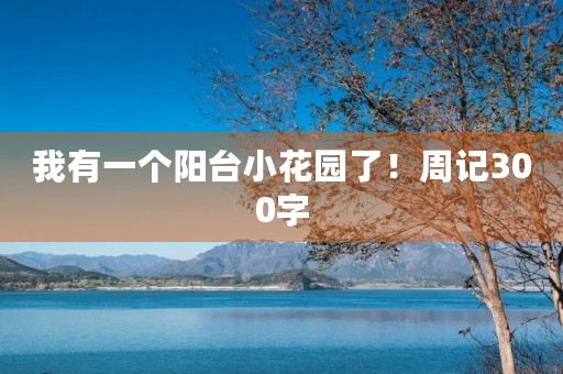 我有一个阳台小花园了!周记300字 我有一个阳台小花园了!周记300字