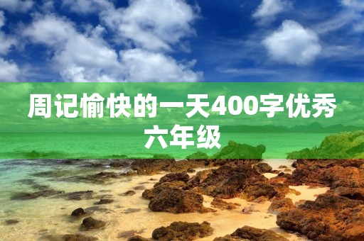 周记愉快的一天400字优秀六年级