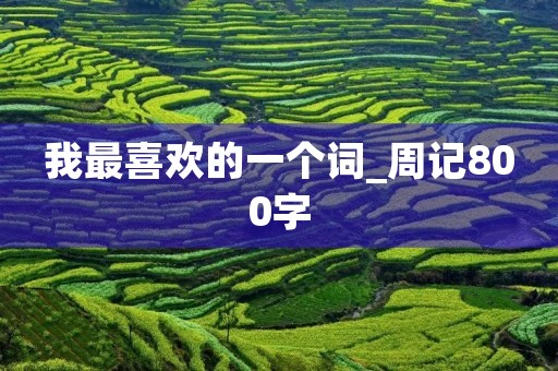 我最喜欢的一个词_周记800字 我最喜欢的一个词_周记800字