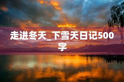 走进冬天_下雪天日记500字 走进冬天_下雪天日记500字