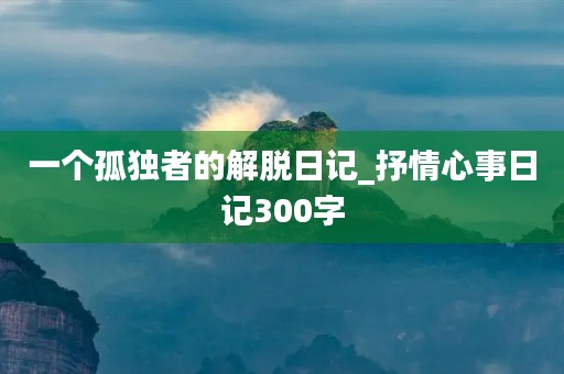 一个孤独者的解脱日记_抒情心事日记300字