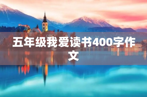 五年级我爱读书400字作文 五年级我爱读书400字作文