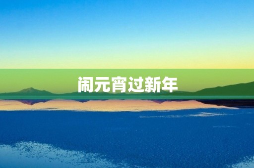 闹元宵过新年 闹元宵过新年