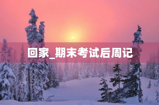回家_期末考试后周记 回家_期末考试后周记