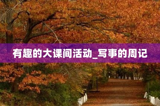 有趣的大课间活动_写事的周记 有趣的大课间活动_写事的周记