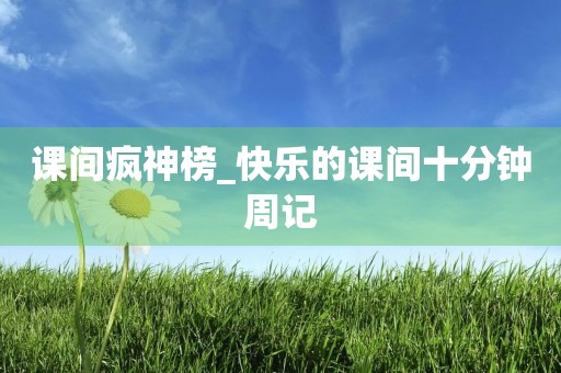 课间疯神榜_快乐的课间十分钟周记 课间疯神榜_快乐的课间十分钟周记