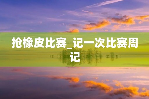 抢橡皮比赛_记一次比赛周记 抢橡皮比赛_记一次比赛周记