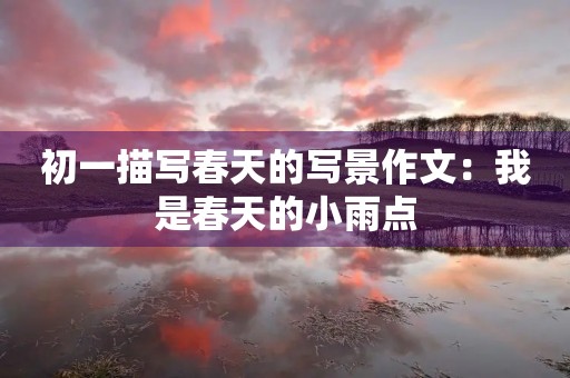 初一描写春天的写景作文：我是春天的小雨点