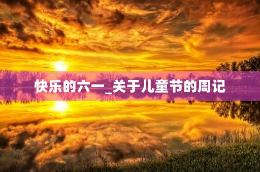 快乐的六一_关于儿童节的周记 快乐的六一_关于儿童节的周记