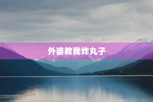 外婆教我炸丸子 外婆教我炸丸子