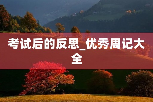 考试后的反思_优秀周记大全 考试后的反思_优秀周记大全