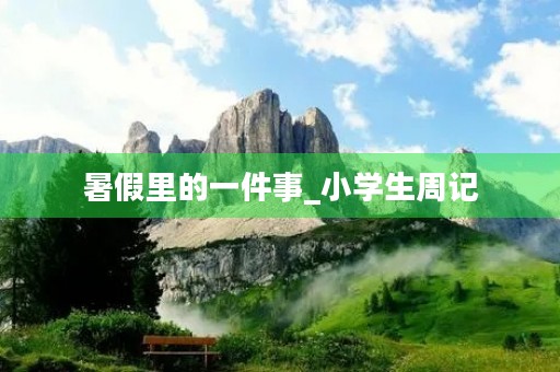暑假里的一件事_小学生周记 暑假里的一件事_小学生周记