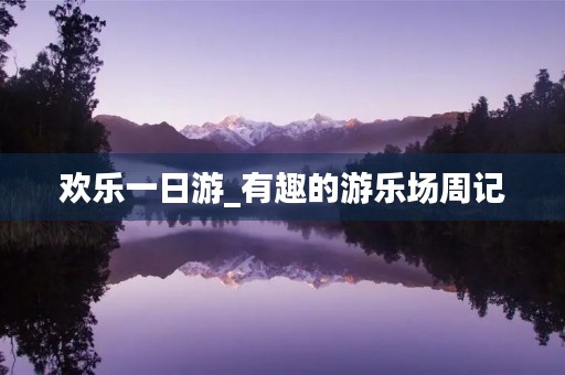 欢乐一日游_有趣的游乐场周记 欢乐一日游_有趣的游乐场周记