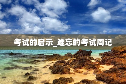 考试的启示_难忘的考试周记 考试的启示_难忘的考试周记