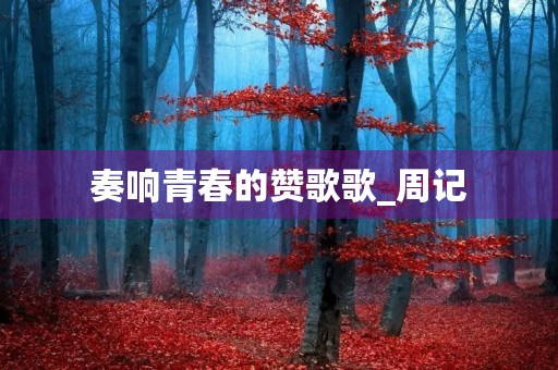 奏响青春的赞歌歌_周记 奏响青春的赞歌歌_周记