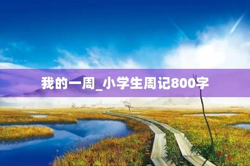 我的一周_小学生周记800字 我的一周_小学生周记800字