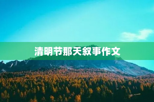 清明节那天叙事作文 清明节那天叙事作文