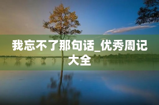 我忘不了那句话_优秀周记大全 我忘不了那句话_优秀周记大全