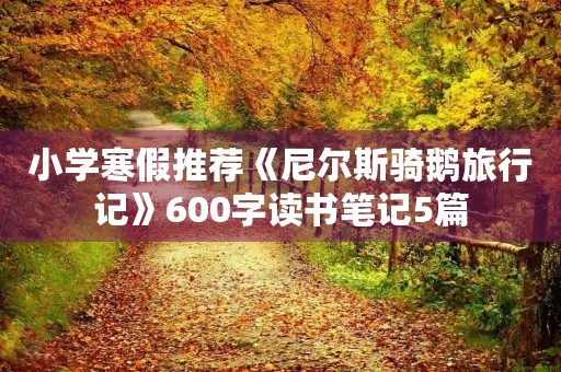小学寒假推荐《尼尔斯骑鹅旅行记》600字读书笔记5篇 小学寒假推荐《尼尔斯骑鹅旅行记》600字读书笔记5篇