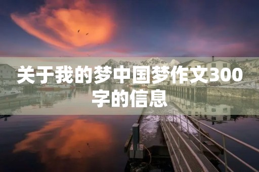 关于我的梦中国梦作文300字的信息 关于我的梦中国梦作文300字的信息