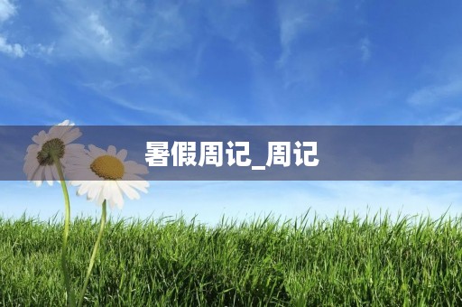 暑假周记_周记 暑假周记_周记