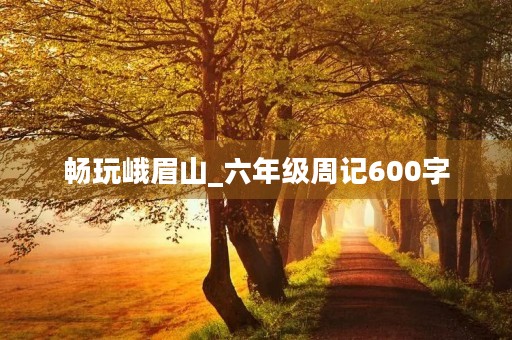 畅玩峨眉山_六年级周记600字 畅玩峨眉山_六年级周记600字