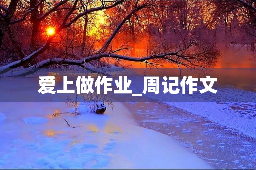 爱上做作业_周记作文 爱上做作业_周记作文
