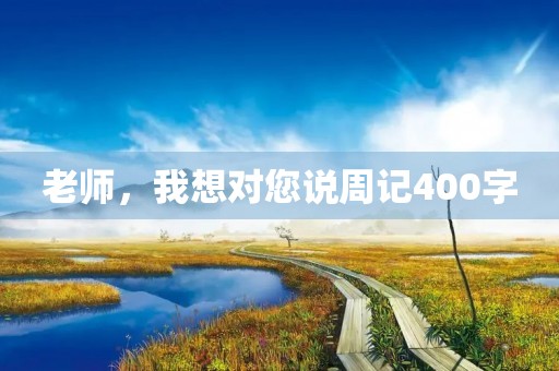 老师,我想对您说周记400字 老师,我想对您说周记400字