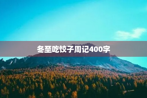 冬至吃饺子周记400字 冬至吃饺子周记400字