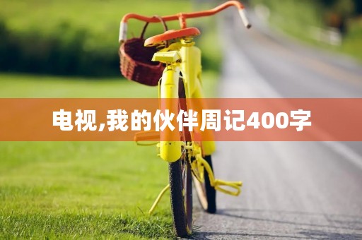 电视,我的伙伴周记400字 电视,我的伙伴周记400字