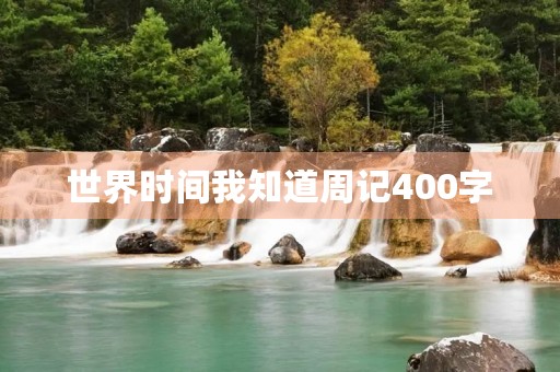 世界时间我知道周记400字 世界时间我知道周记400字