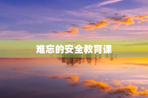 难忘的安全教育课 难忘的安全教育课