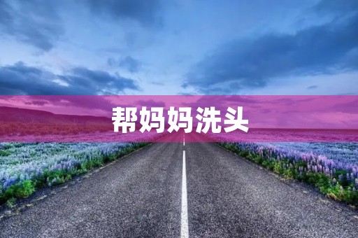 帮妈妈洗头 帮妈妈洗头
