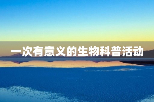 一次有意义的生物科普活动 一次有意义的生物科普活动