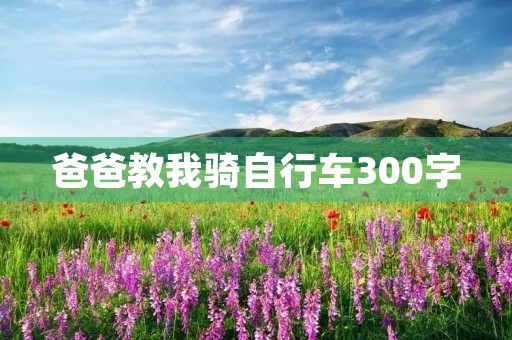 爸爸教我骑自行车300字 爸爸教我骑自行车300字