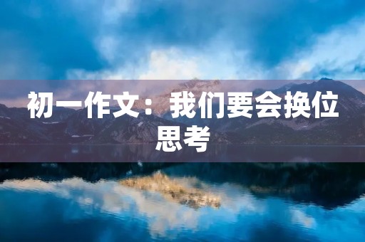 初一作文:我们要会换位思考 初一作文:我们要会换位思考