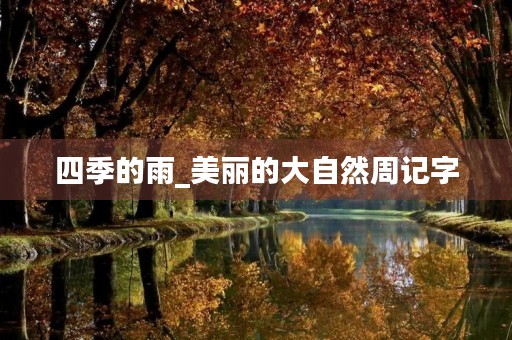 四季的雨_美丽的大自然周记字 四季的雨_美丽的大自然周记字