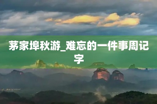 茅家埠秋游_难忘的一件事周记字 茅家埠秋游_难忘的一件事周记字