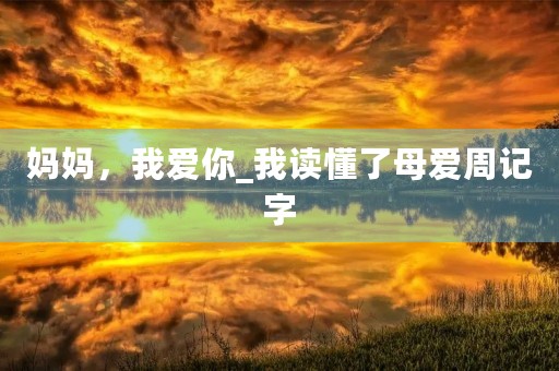 妈妈，我爱你_我读懂了母爱周记字